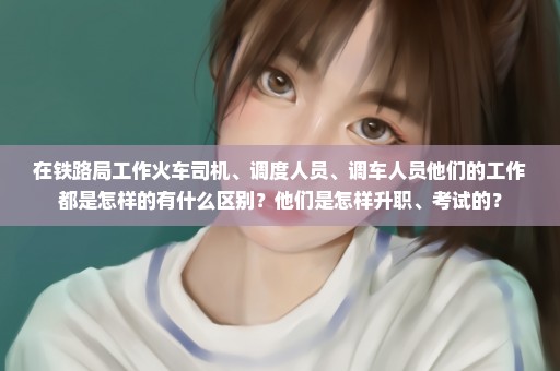 在铁路局工作火车司机、调度人员、调车人员他们的工作都是怎样的有什么区别？他们是怎样升职、考试的？