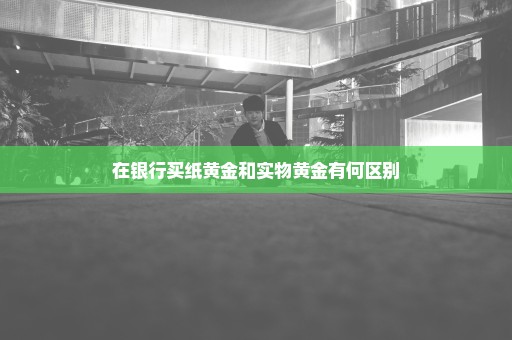 在银行买纸黄金和实物黄金有何区别