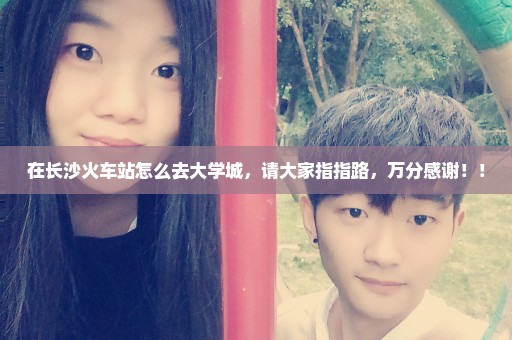在长沙火车站怎么去大学城，请大家指指路，万分感谢！！