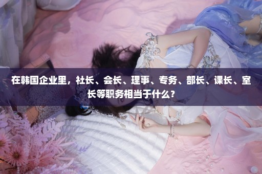 在韩国企业里，社长、会长、理事、专务、部长、课长、室长等职务相当于什么？