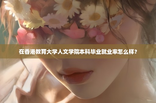 在香港教育大学人文学院本科毕业就业率怎么样？