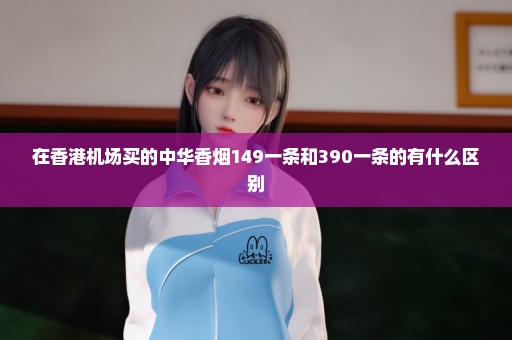 在香港机场买的中华香烟149一条和390一条的有什么区别