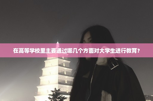 在高等学校里主要通过哪几个方面对大学生进行教育？