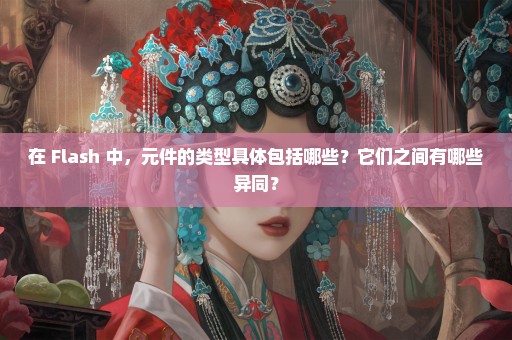 在 Flash 中，元件的类型具体包括哪些？它们之间有哪些异同？