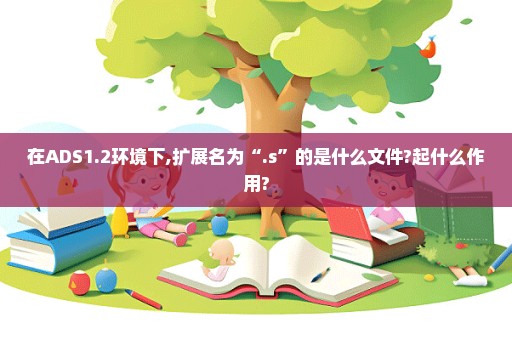 在ADS1.2环境下,扩展名为“.s”的是什么文件?起什么作用?