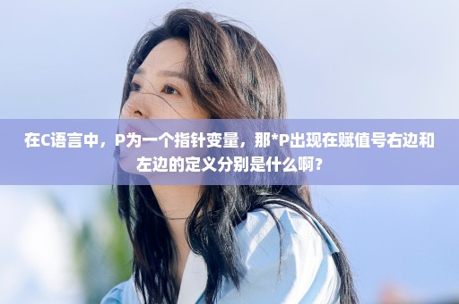 在C语言中，P为一个指针变量，那*P出现在赋值号右边和左边的定义分别是什么啊？