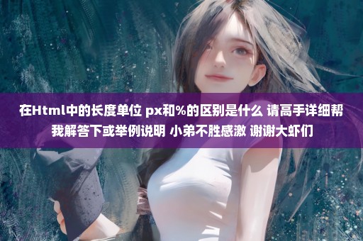 在Html中的长度单位 px和%的区别是什么 请高手详细帮我解答下或举例说明 小弟不胜感激 谢谢大虾们