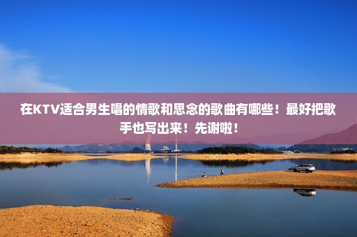在KTV适合男生唱的情歌和思念的歌曲有哪些！最好把歌手也写出来！先谢啦！