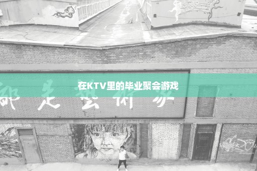 在KTV里的毕业聚会游戏