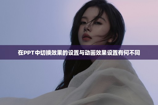 在PPT中切换效果的设置与动画效果设置有何不同
