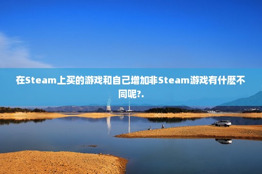 在Steam上买的游戏和自己增加非Steam游戏有什麽不同呢?.