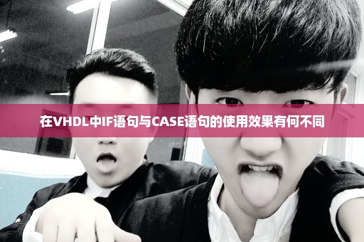 在VHDL中IF语句与CASE语句的使用效果有何不同