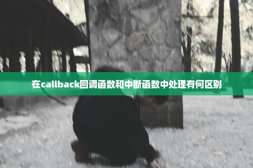在callback回调函数和中断函数中处理有何区别