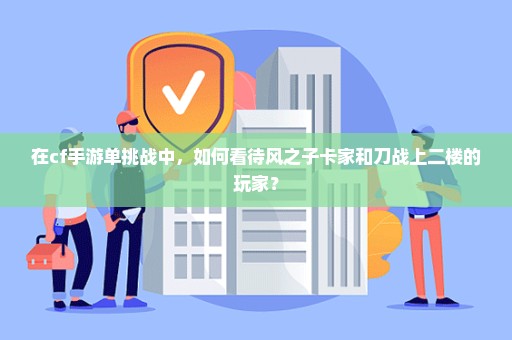 在cf手游单挑战中，如何看待风之子卡家和刀战上二楼的玩家？