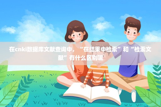 在cnki数据库文献查询中，“在结果中检索”和“检索文献”有什么区别呢