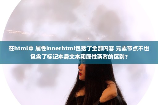 在html中 属性innerhtml包括了全部内容 元素节点不也包含了标记本身文本和属性两者的区别？