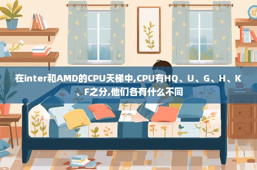 在inter和AMD的CPU天梯中,CPU有HQ、U、G、H、K、F之分,他们各有什么不同