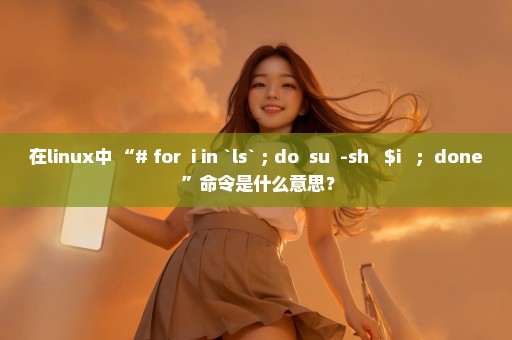 在linux中 “# for  i in `ls` ; do  su  -sh   $i   ;  done ”命令是什么意思？