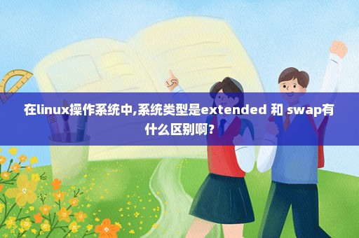 在linux操作系统中,系统类型是extended 和 swap有什么区别啊？