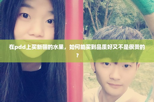 在pdd上买新疆的水果，如何能买到品质好又不是很贵的？