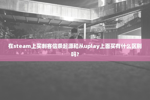 在steam上买刺客信条起源和从uplay上面买有什么区别吗？
