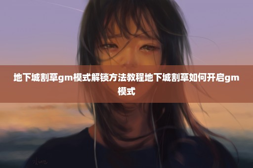 地下城割草gm模式解锁方法教程地下城割草如何开启gm模式