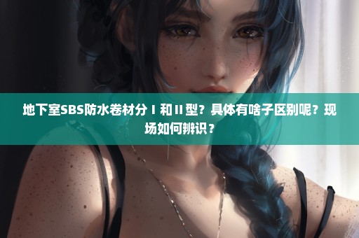 地下室SBS防水卷材分Ⅰ和Ⅱ型？具体有啥子区别呢？现场如何辨识？