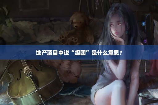 地产项目中说“组团”是什么意思？