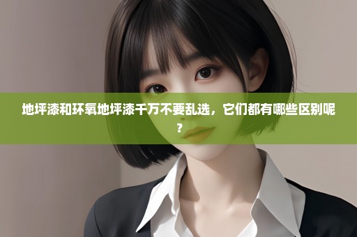 地坪漆和环氧地坪漆千万不要乱选，它们都有哪些区别呢？