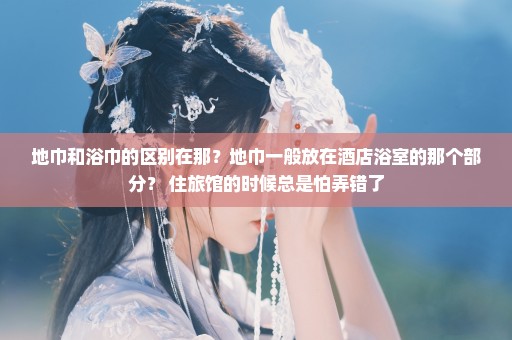 地巾和浴巾的区别在那？地巾一般放在酒店浴室的那个部分？ 住旅馆的时候总是怕弄错了
