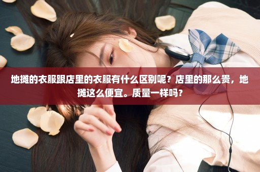 地摊的衣服跟店里的衣服有什么区别呢？店里的那么贵，地摊这么便宜。质量一样吗？