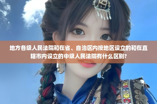 地方各级人民法院和在省、自治区内按地区设立的和在直辖市内设立的中级人民法院有什么区别?