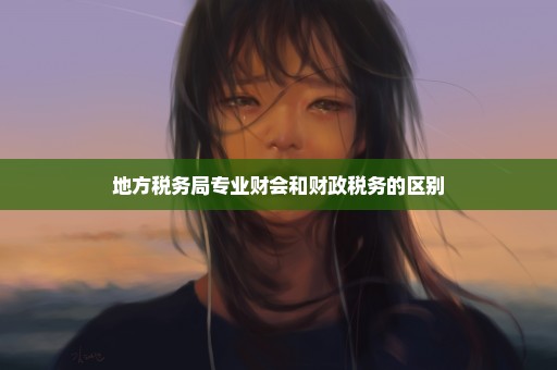 地方税务局专业财会和财政税务的区别