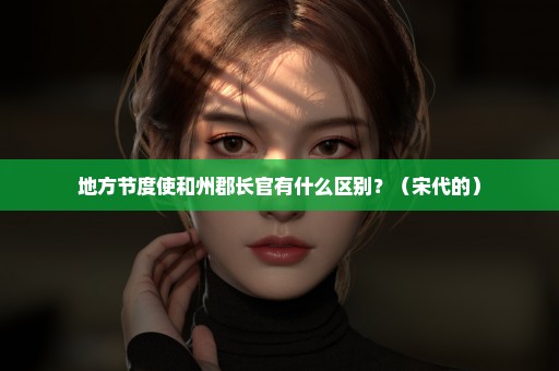 地方节度使和州郡长官有什么区别？（宋代的）