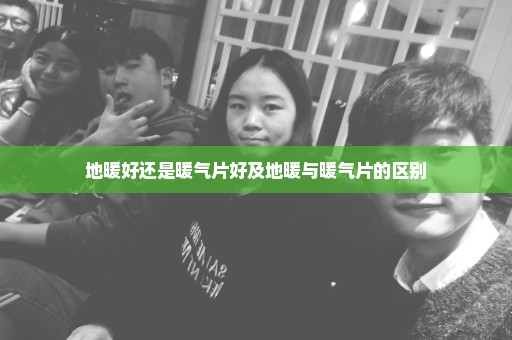 地暖好还是暖气片好及地暖与暖气片的区别