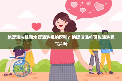 地暖清洗机和水管清洗机的区别？地暖清洗机可以清洗暖气片吗
