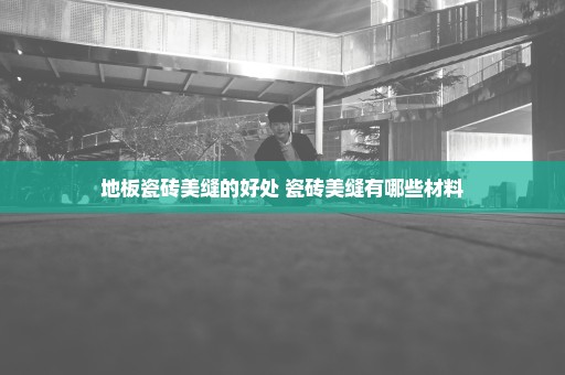 地板瓷砖美缝的好处 瓷砖美缝有哪些材料