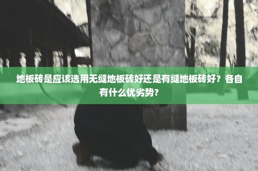地板砖是应该选用无缝地板砖好还是有缝地板砖好？各自有什么优劣势？