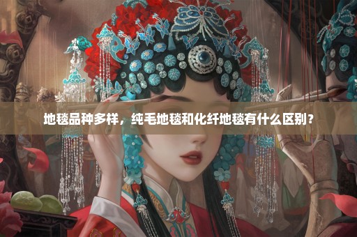 地毯品种多样，纯毛地毯和化纤地毯有什么区别？