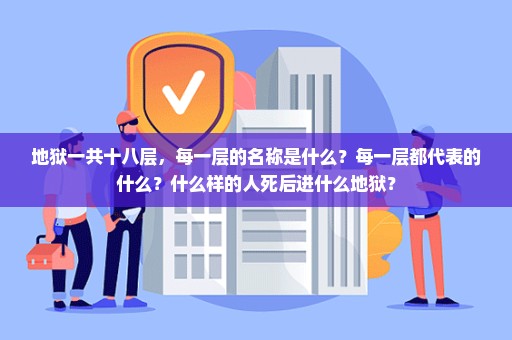 地狱一共十八层，每一层的名称是什么？每一层都代表的什么？什么样的人死后进什么地狱？
