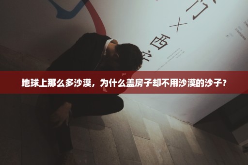 地球上那么多沙漠，为什么盖房子却不用沙漠的沙子？