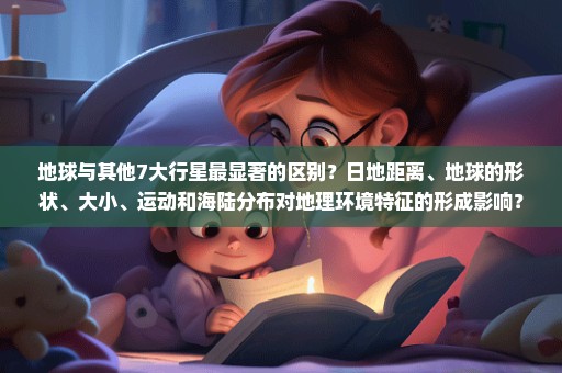 地球与其他7大行星最显著的区别？日地距离、地球的形状、大小、运动和海陆分布对地理环境特征的形成影响？