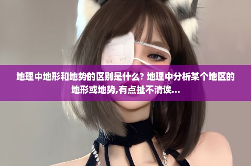 地理中地形和地势的区别是什么? 地理中分析某个地区的地形或地势,有点扯不清诶...