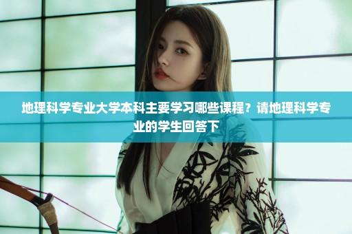 地理科学专业大学本科主要学习哪些课程？请地理科学专业的学生回答下