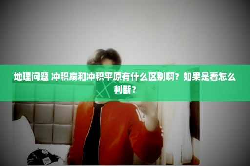 地理问题 冲积扇和冲积平原有什么区别啊？如果是看怎么判断？