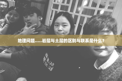 地理问题.....岩层与土层的区别与联系是什么？