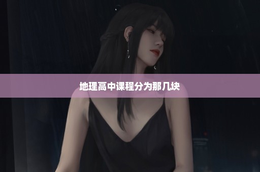 地理高中课程分为那几块