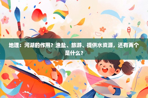 地理：河湖的作用？渔盐、旅游、提供水资源，还有两个是什么？