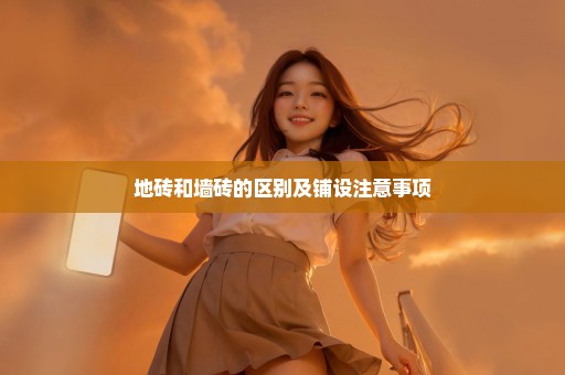 地砖和墙砖的区别及铺设注意事项