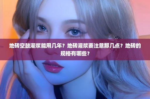 地砖空鼓灌浆能用几年？地砖灌浆要注意那几点？地砖的规格有哪些？